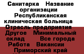 Санитарка › Название организации ­ Республиканская клиническая больница › Отрасль предприятия ­ Другое › Минимальный оклад ­ 1 - Все города Работа » Вакансии   . Приморский край,Уссурийский г. о. 